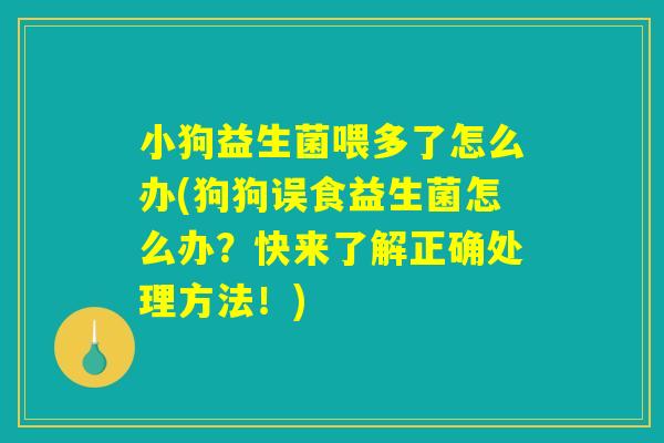 小狗益生菌喂多了怎么办(狗狗误食益生菌怎么办？快来了解正确处理方法！)