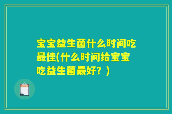宝宝益生菌什么时间吃最佳(什么时间给宝宝吃益生菌最好？)
