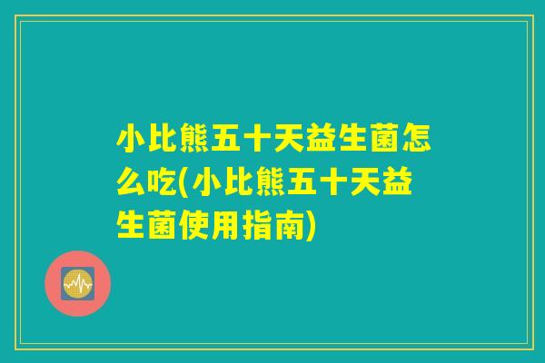 小比熊五十天益生菌怎么吃(小比熊五十天益生菌使用指南)