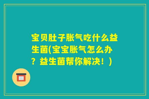 宝贝肚子胀气吃什么益生菌(宝宝胀气怎么办？益生菌帮你解决！)