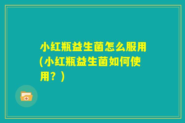 小红瓶益生菌怎么服用(小红瓶益生菌如何使用？)
