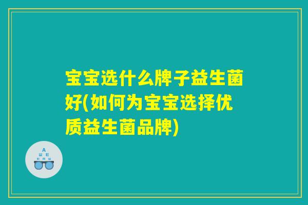 宝宝选什么牌子益生菌好(如何为宝宝选择优质益生菌品牌)