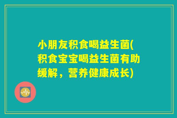 小朋友积食喝益生菌(积食宝宝喝益生菌有助缓解，营养健康成长)
