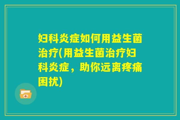 妇科炎症如何用益生菌治疗(用益生菌治疗妇科炎症，助你远离疼痛困扰)