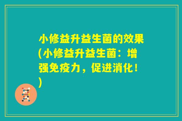 小修益升益生菌的效果(小修益升益生菌：增强免疫力，促进消化！)