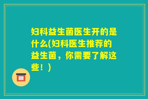 妇科益生菌医生开的是什么(妇科医生推荐的益生菌，你需要了解这些！)