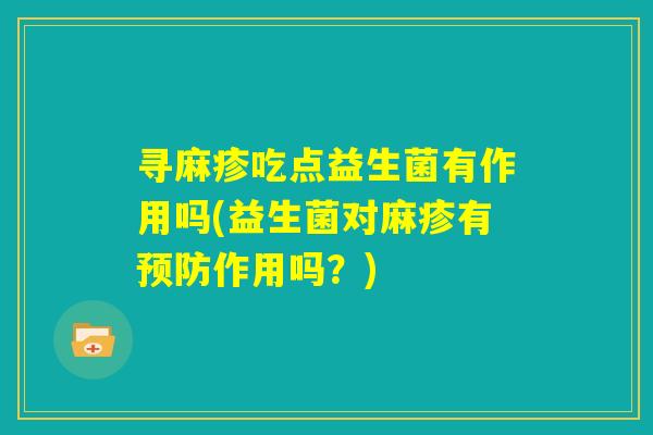 寻麻疹吃点益生菌有作用吗(益生菌对麻疹有预防作用吗？)