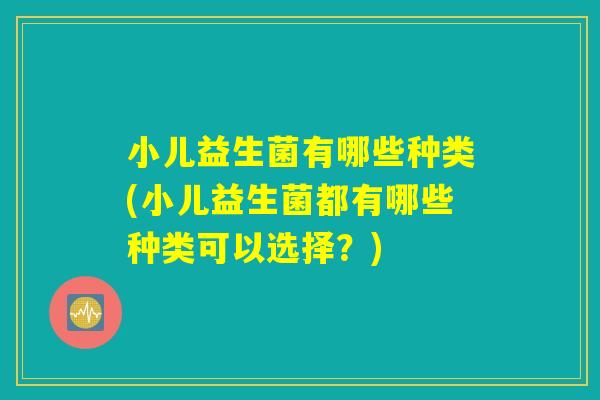 小儿益生菌有哪些种类(小儿益生菌都有哪些种类可以选择？)