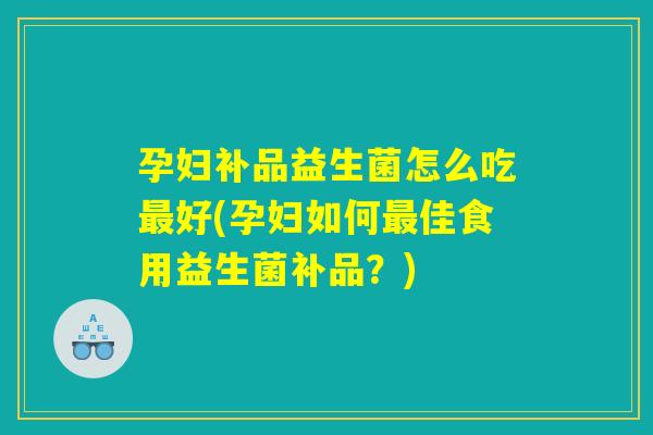 孕妇补品益生菌怎么吃最好(孕妇如何最佳食用益生菌补品？)