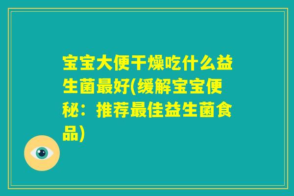 宝宝大便干燥吃什么益生菌最好(缓解宝宝便秘：推荐最佳益生菌食品)