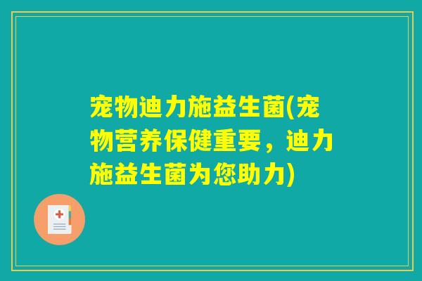宠物迪力施益生菌(宠物营养保健重要，迪力施益生菌为您助力)