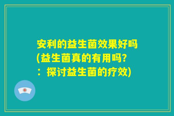 安利的益生菌效果好吗(益生菌真的有用吗？：探讨益生菌的疗效)