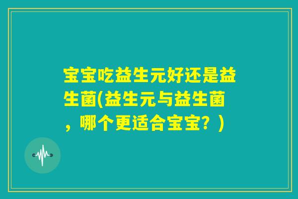 宝宝吃益生元好还是益生菌(益生元与益生菌，哪个更适合宝宝？)