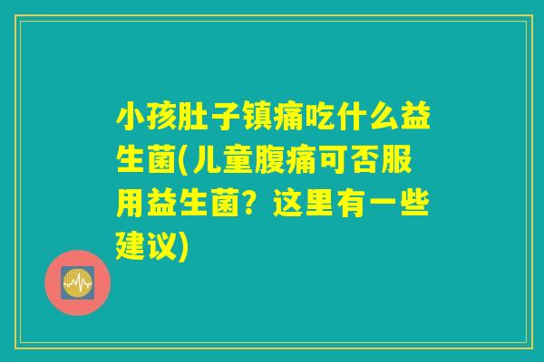 小孩肚子镇痛吃什么益生菌(儿童腹痛可否服用益生菌？这里有一些建议)