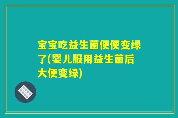 宝宝吃益生菌便便变绿了(婴儿服用益生菌后大便变绿) 宝宝吃益生菌便便变绿了(婴儿服用益生菌后大便变绿)