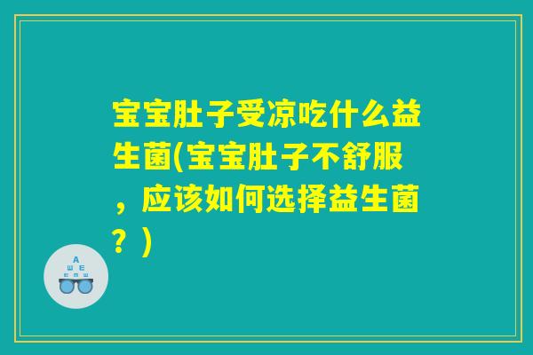 宝宝肚子受凉吃什么益生菌(宝宝肚子不舒服，应该如何选择益生菌？)