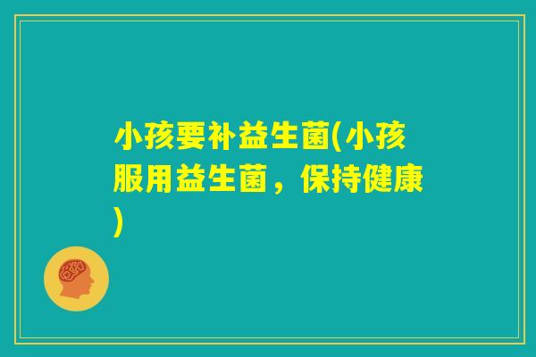小孩要补益生菌(小孩服用益生菌，保持健康)