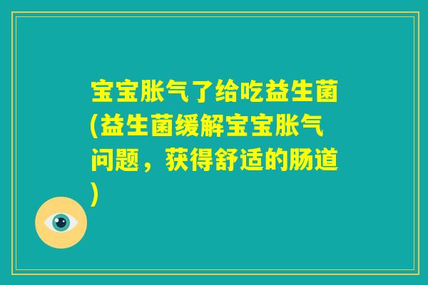 宝宝胀气了给吃益生菌(益生菌缓解宝宝胀气问题，获得舒适的肠道)