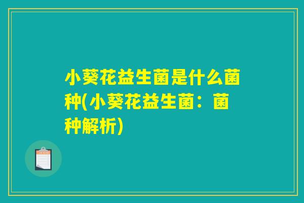 小葵花益生菌是什么菌种(小葵花益生菌:菌种解析) 小葵花益生菌是什么菌种(小葵花益生菌:菌种解析)