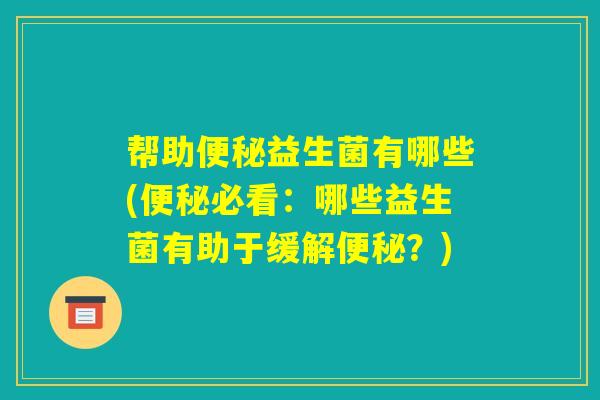 帮助便秘益生菌有哪些(便秘必看：哪些益生菌有助于缓解便秘？)