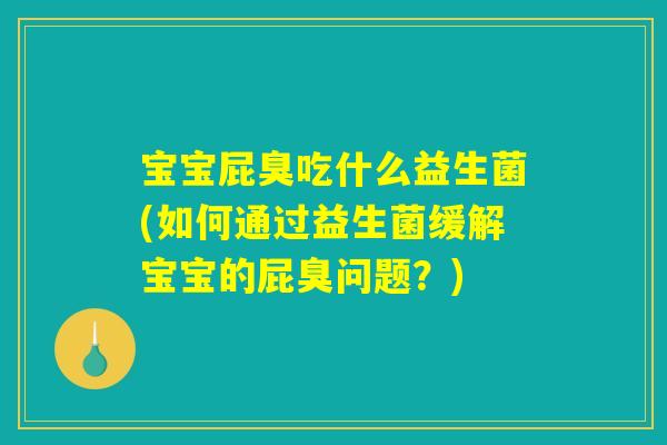 宝宝屁臭吃什么益生菌(如何通过益生菌缓解宝宝的屁臭问题？)