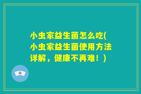 小虫家益生菌怎么吃(小虫家益生菌使用方法详解，健康不再难！)