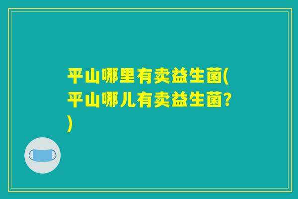 平山哪里有卖益生菌(平山哪儿有卖益生菌？)