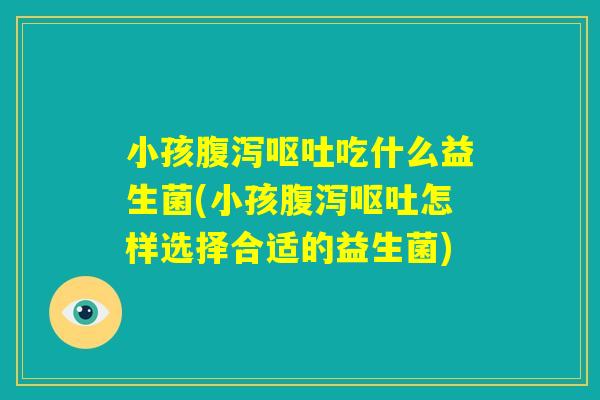 小孩腹泻呕吐吃什么益生菌(小孩腹泻呕吐怎样选择合适的益生菌)