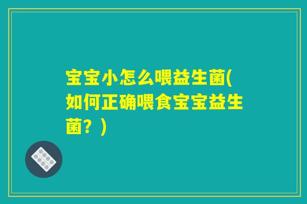 宝宝小怎么喂益生菌(如何正确喂食宝宝益生菌？)