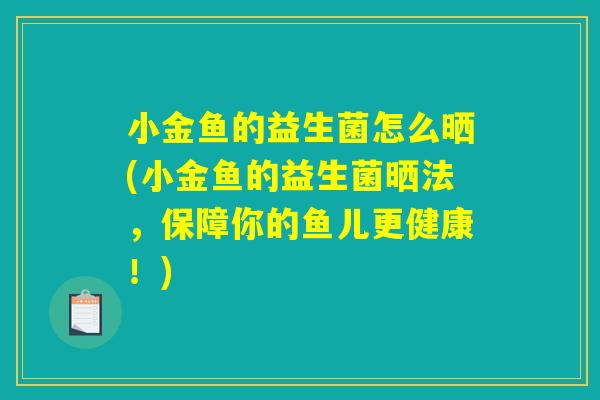 小金鱼的益生菌怎么晒(小金鱼的益生菌晒法,保障你的鱼儿更健康!) 小金鱼的益生菌怎么晒(小金鱼的益生菌晒法,保障你的鱼儿更健康!)