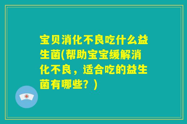 宝贝消化不良吃什么益生菌(帮助宝宝缓解消化不良，适合吃的益生菌有哪些？)