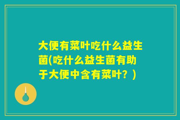 大便有菜叶吃什么益生菌(吃什么益生菌有助于大便中含有菜叶?) 大便有菜叶吃什么益生菌(吃什么益生菌有助于大便中含有菜叶?)