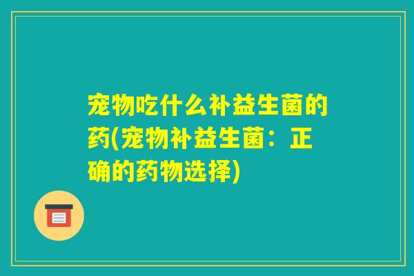 宠物吃什么补益生菌的药(宠物补益生菌:正确的药物选择) 宠物吃什么补益生菌的药(宠物补益生菌:正确的药物选择)