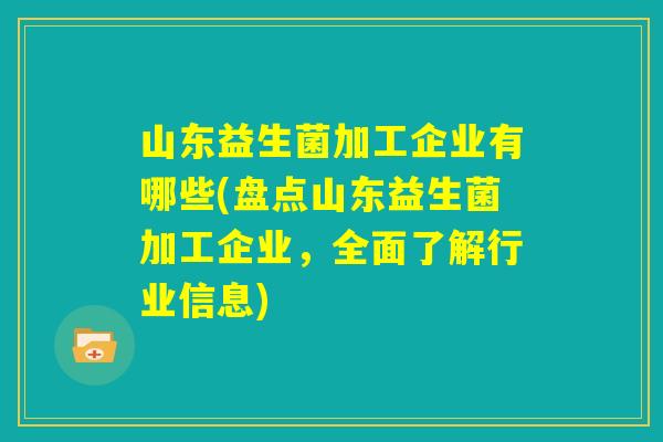 山东益生菌加工企业有哪些(盘点山东益生菌加工企业,全面了解行业信息) 山东益生菌加工企业有哪些(盘点山东益生菌加工企业,全面了解行业信息)