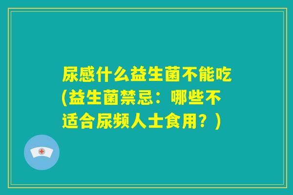 尿感什么益生菌不能吃(益生菌禁忌：哪些不适合尿频人士食用？)