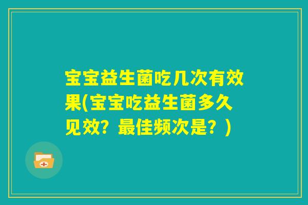 宝宝益生菌吃几次有效果(宝宝吃益生菌多久见效？最佳频次是？)
