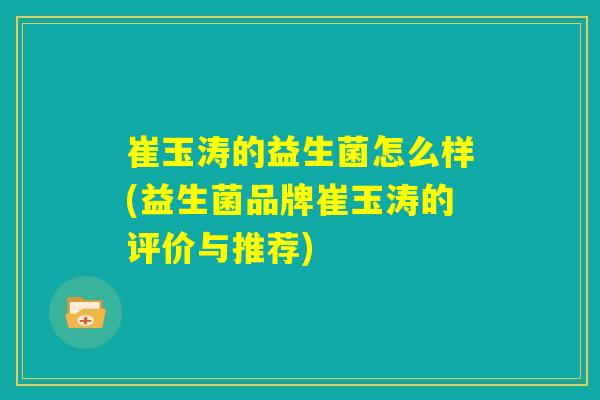 崔玉涛的益生菌怎么样(益生菌品牌崔玉涛的评价与推荐) 崔玉涛的益生菌怎么样(益生菌品牌崔玉涛的评价与推荐)