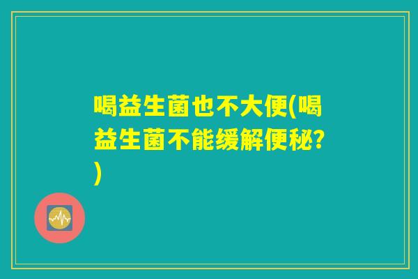 喝益生菌也不大便(喝益生菌不能缓解便秘?) 喝益生菌也不大便(喝益生菌不能缓解便秘?)