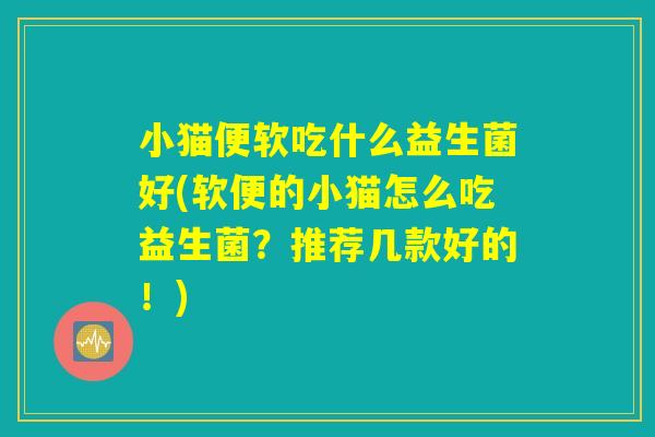 小猫便软吃什么益生菌好(软便的小猫怎么吃益生菌?推荐几款好的!) 小猫便软吃什么益生菌好(软便的小猫怎么吃益生菌?推荐几款好的!)