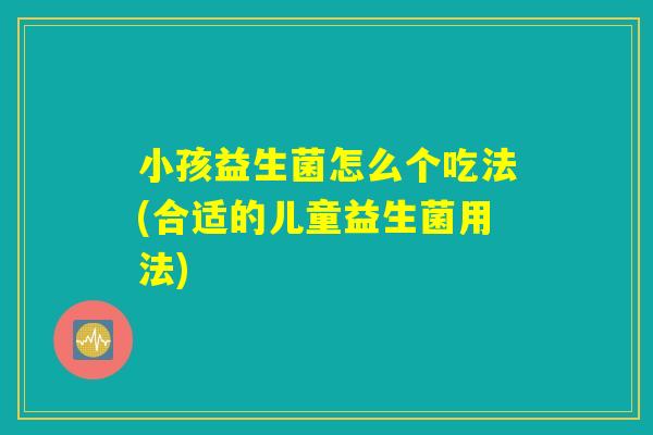小孩益生菌怎么个吃法(合适的儿童益生菌用法) 小孩益生菌怎么个吃法(合适的儿童益生菌用法)