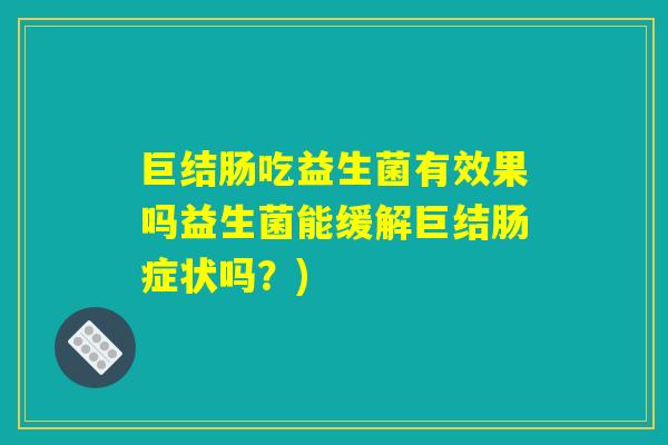巨结肠吃益生菌有效果吗益生菌能缓解巨结肠症状吗?) 巨结肠吃益生菌有效果吗益生菌能缓解巨结肠症状吗?)