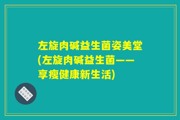 左旋肉碱益生菌姿美堂(左旋肉碱益生菌——享瘦健康新生活)