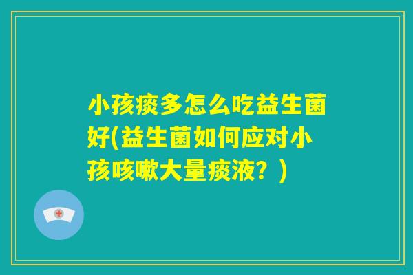 小孩痰多怎么吃益生菌好(益生菌如何应对小孩咳嗽大量痰液?) 小孩痰多怎么吃益生菌好(益生菌如何应对小孩咳嗽大量痰液?)