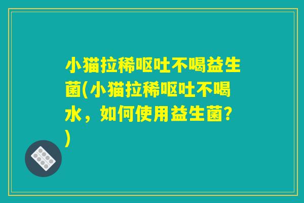 小猫拉稀呕吐不喝益生菌(小猫拉稀呕吐不喝水,如何使用益生菌?) 小猫拉稀呕吐不喝益生菌(小猫拉稀呕吐不喝水,如何使用益生菌?)