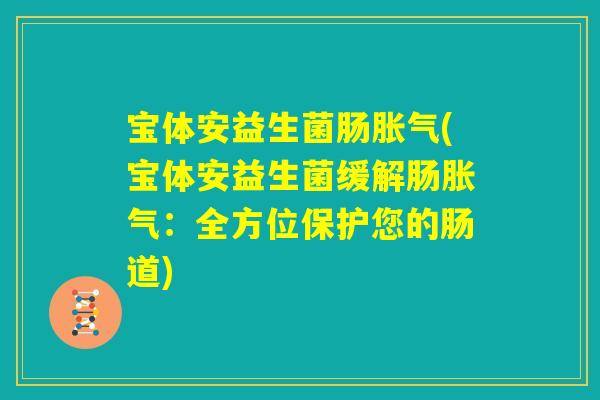 宝体安益生菌肠胀气(宝体安益生菌缓解肠胀气:全方位保护您的肠道) 宝体安益生菌肠胀气(宝体安益生菌缓解肠胀气:全方位保护您的肠道)