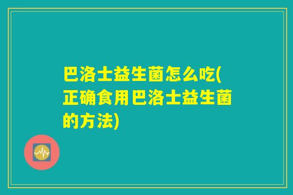 巴洛士益生菌怎么吃(正确食用巴洛士益生菌的方法) 巴洛士益生菌怎么吃(正确食用巴洛士益生菌的方法)