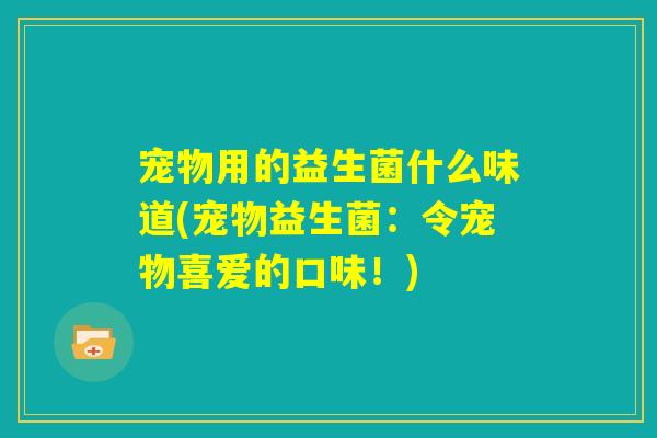 宠物用的益生菌什么味道(宠物益生菌:令宠物喜爱的口味!) 宠物用的益生菌什么味道(宠物益生菌:令宠物喜爱的口味!)