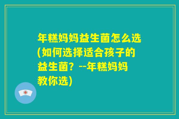年糕妈妈益生菌怎么选(如何选择适合孩子的益生菌?--年糕妈妈教你选) 年糕妈妈益生菌怎么选(如何选择适合孩子的益生菌?--年糕妈妈教你选)