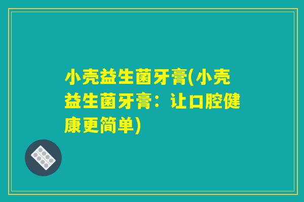 小壳益生菌牙膏(小壳益生菌牙膏:让口腔健康更简单) 小壳益生菌牙膏(小壳益生菌牙膏:让口腔健康更简单)