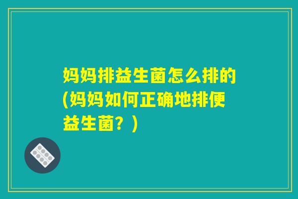 妈妈排益生菌怎么排的(妈妈如何正确地排便益生菌？)